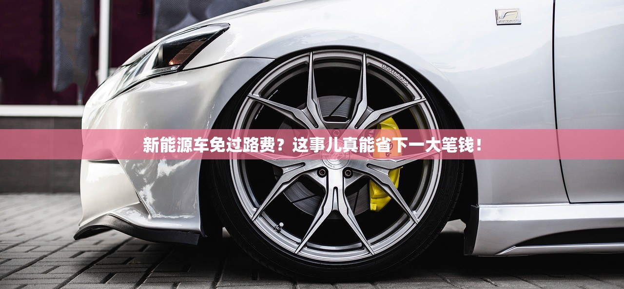 新能源车免过路费?这事儿真能省下一大笔钱! 新能源车免过路费?这事儿真能省下一大笔钱!