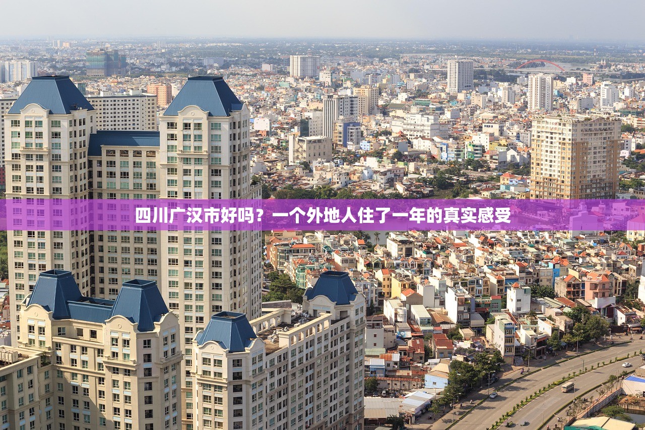 四川广汉市好吗?一个外地人住了一年的真实感受 四川广汉市好吗?一个外地人住了一年的真实感受