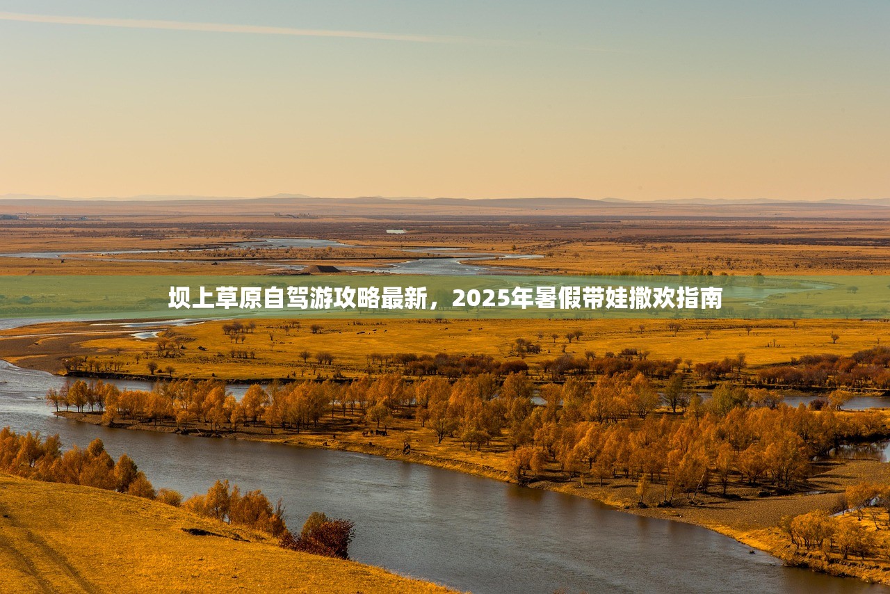 坝上草原自驾游攻略最新，2025年暑假带娃撒欢指南