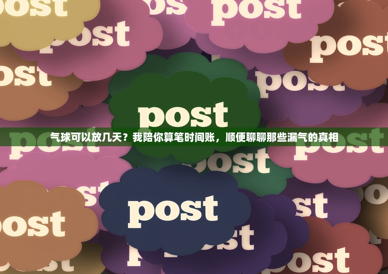 气球可以放几天？我陪你算笔时间账，顺便聊聊那些漏气的真相