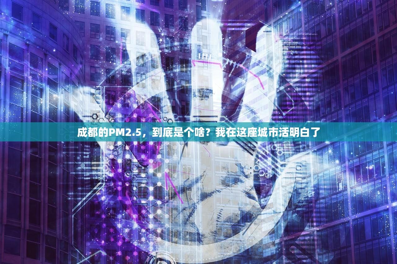 成都的PM2.5,到底是个啥?我在这座城市活明白了 成都的PM2.5,到底是个啥?我在这座城市活明白了