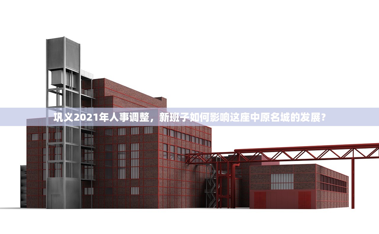 巩义2021年人事调整，新班子如何影响这座中原名城的发展？