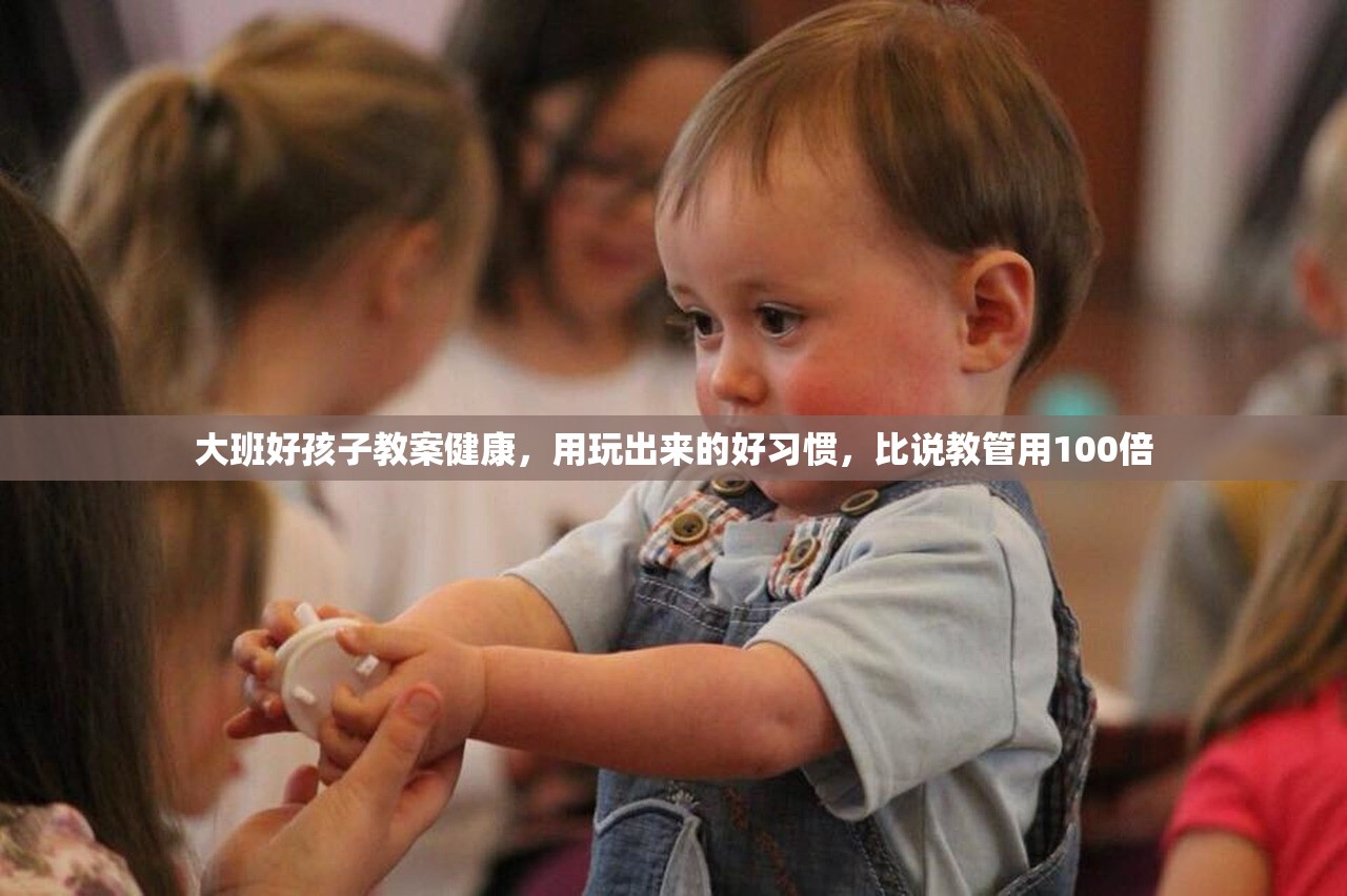 大班好孩子教案健康，用玩出来的好习惯，比说教管用100倍